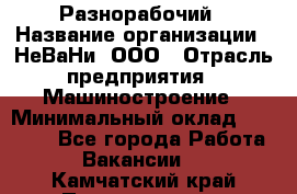 Разнорабочий › Название организации ­ НеВаНи, ООО › Отрасль предприятия ­ Машиностроение › Минимальный оклад ­ 70 000 - Все города Работа » Вакансии   . Камчатский край,Петропавловск-Камчатский г.